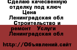 Сделаю качесвенную отделку под ключ › Цена ­ 100 - Ленинградская обл. Строительство и ремонт » Услуги   . Ленинградская обл.